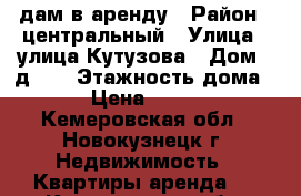 Cдам в аренду › Район ­ центральный › Улица ­ улица Кутузова › Дом ­ д.18 › Этажность дома ­ 5 › Цена ­ 11 000 - Кемеровская обл., Новокузнецк г. Недвижимость » Квартиры аренда   . Кемеровская обл.,Новокузнецк г.